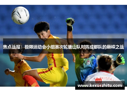焦点战报：极限运动会小组赛次轮唐山队对阵成都队的巅峰之战