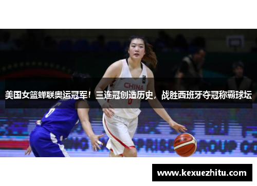 美国女篮蝉联奥运冠军！三连冠创造历史，战胜西班牙夺冠称霸球坛