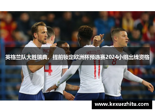 英格兰队大胜瑞典，提前锁定欧洲杯预选赛2024小组出线资格