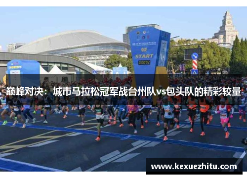 巅峰对决：城市马拉松冠军战台州队vs包头队的精彩较量